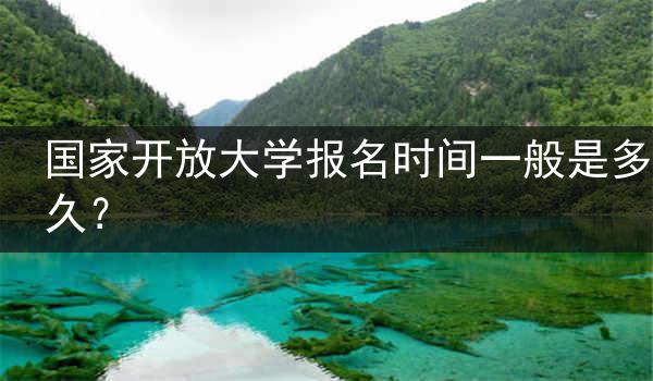国家开放大学报名时间一般是多久？