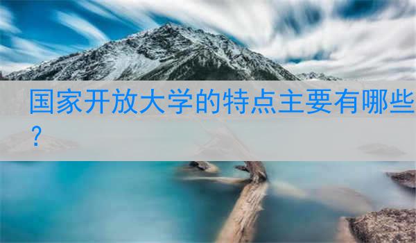 国家开放大学的特点主要有哪些？
