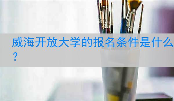 威海开放大学的报名条件是什么？