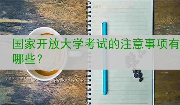 国家开放大学考试的注意事项有哪些？
