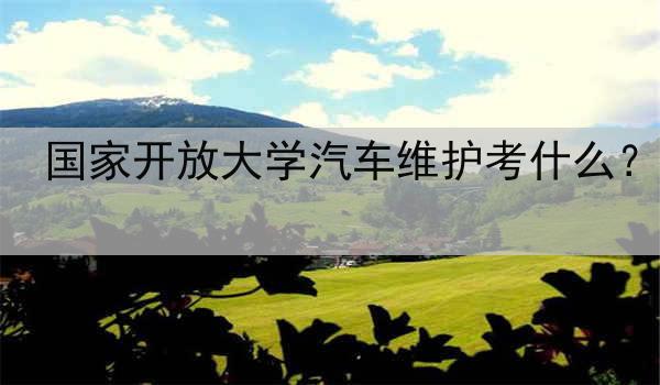 国家开放大学汽车维护考什么？