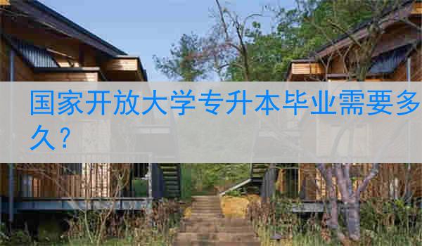 国家开放大学专升本毕业需要多久?