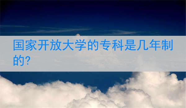 国家开放大学的专科是几年制的?