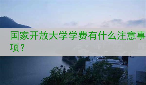 国家开放大学学费有什么注意事项？