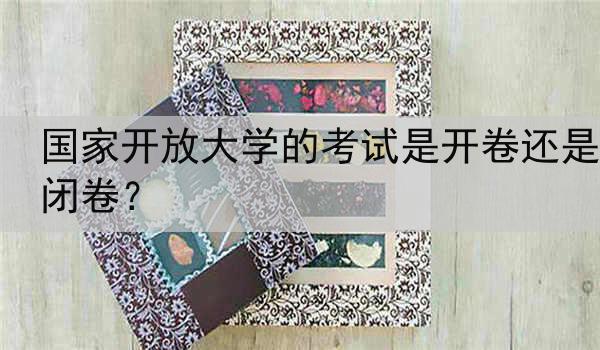 国家开放大学的考试是开卷还是闭卷？