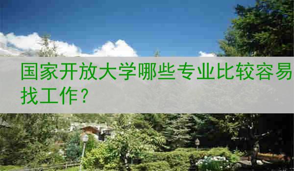 国家开放大学哪些专业比较容易找工作?