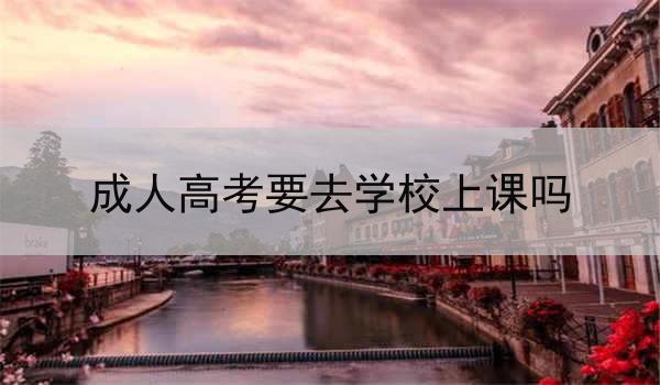 成人高考要去学校上课吗
