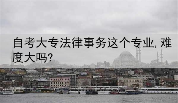 自考大专法律事务这个专业,难度大吗?