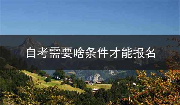 自考需要啥条件才能报名