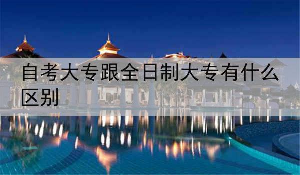 自考大专跟全日制大专有什么区别