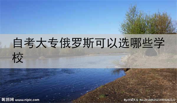 自考大专俄罗斯可以选哪些学校