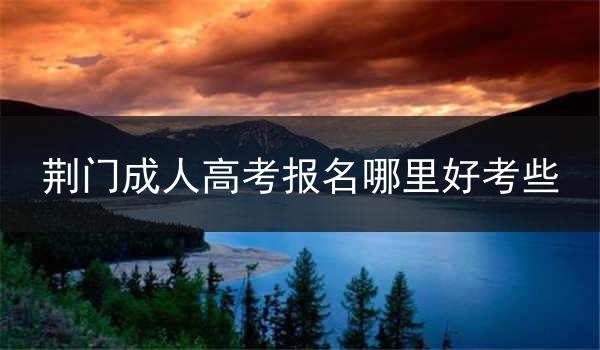 荆门成人高考报名哪里好考些