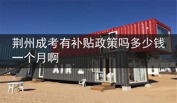 荆州成考有补贴政策吗多少钱一个月啊