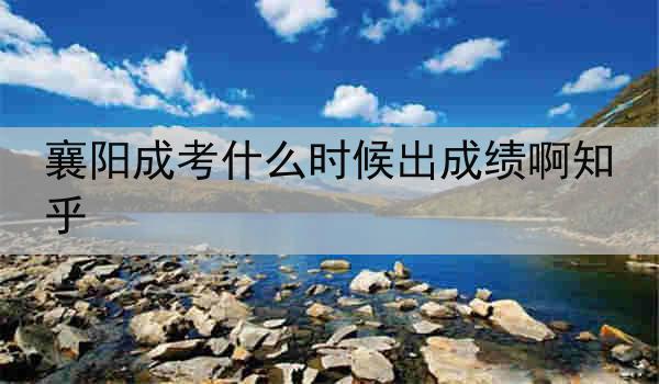 襄阳成考什么时候出成绩啊知乎