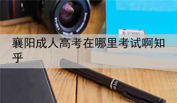 襄阳成人高考在哪里考试啊知乎
