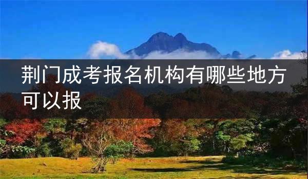 荆门成考报名机构有哪些地方可以报