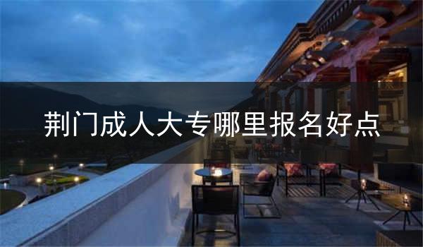 荆门成人大专哪里报名好点