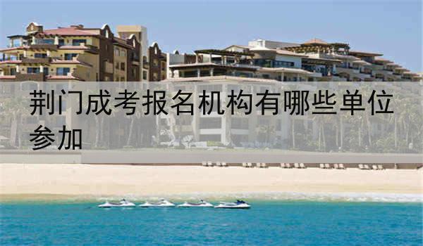 荆门成考报名机构有哪些单位参加