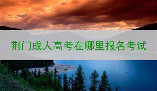 荆门成人高考在哪里报名考试