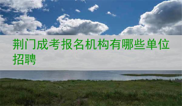 荆门成考报名机构有哪些单位招聘