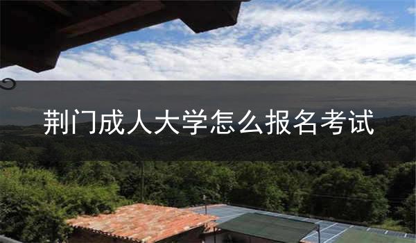 荆门成人大学怎么报名考试