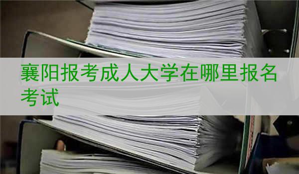 襄阳报考成人大学在哪里报名考试