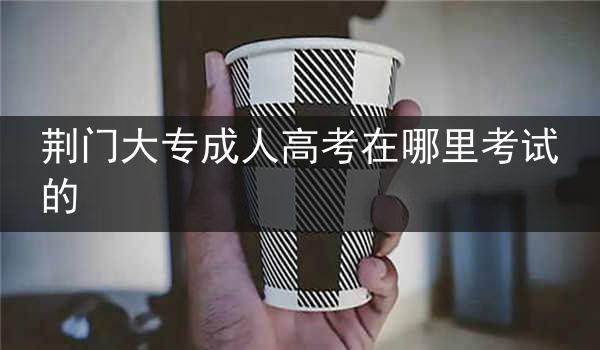 荆门大专成人高考在哪里考试的