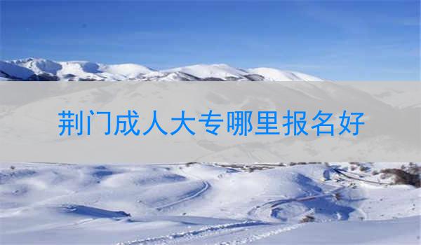 荆门成人大专哪里报名好