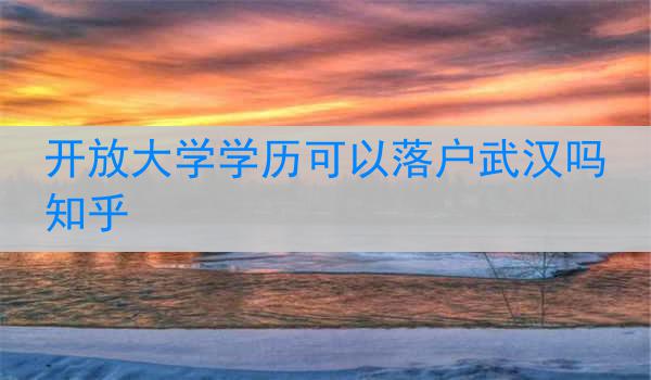 开放大学学历可以落户武汉吗知乎