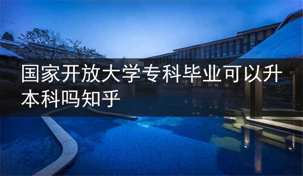 国家开放大学专科毕业可以升本科吗知乎