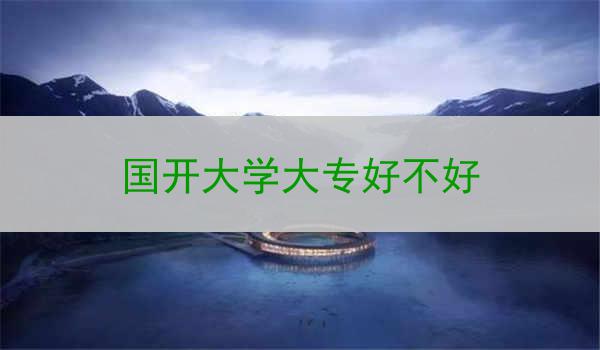 国开大学大专好不好