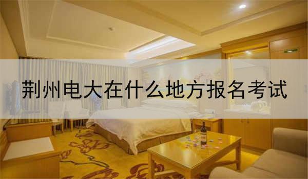 荆州电大在什么地方报名考试