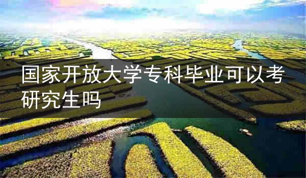 国家开放大学专科毕业可以考研究生吗