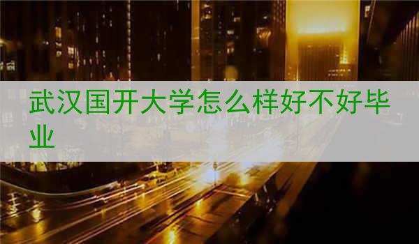 武汉国开大学怎么样好不好毕业