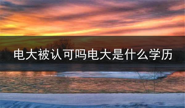 电大被认可吗电大是什么学历