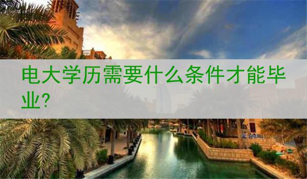电大学历需要什么条件才能毕业?