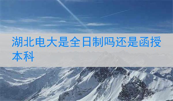 湖北电大是全日制吗还是函授本科