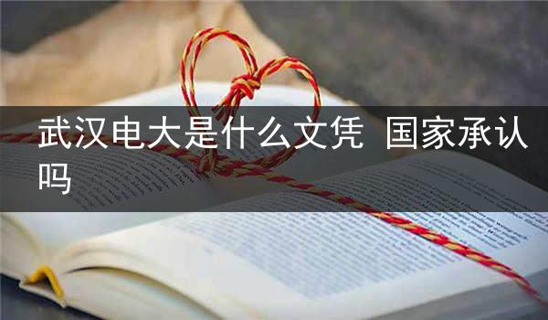 武汉电大是什么文凭 国家承认吗