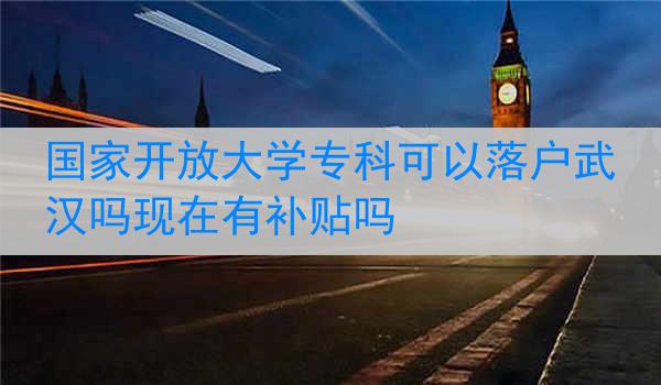 国家开放大学专科可以落户武汉吗现在有补贴吗