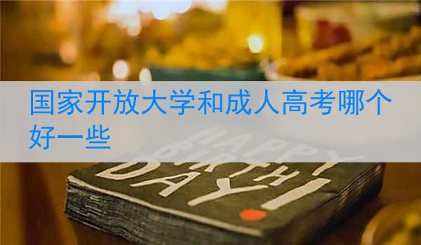 国家开放大学和成人高考哪个好一些