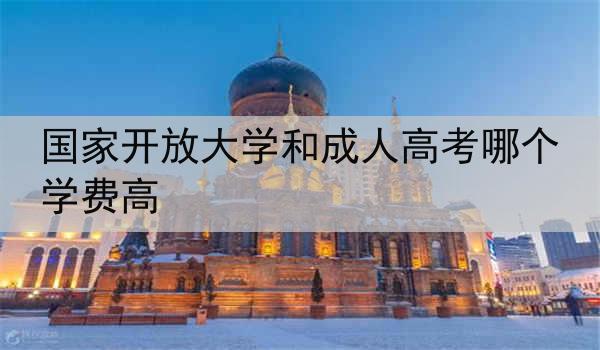 国家开放大学和成人高考哪个学费高