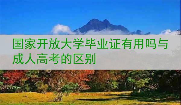 国家开放大学毕业证有用吗与成人高考的区别