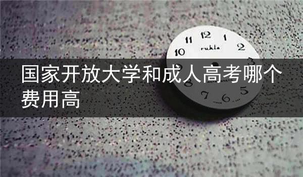 国家开放大学和成人高考哪个费用高