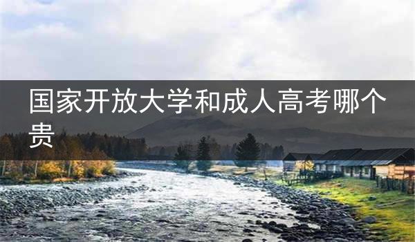 国家开放大学和成人高考哪个贵