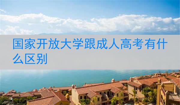 国家开放大学跟成人高考有什么区别