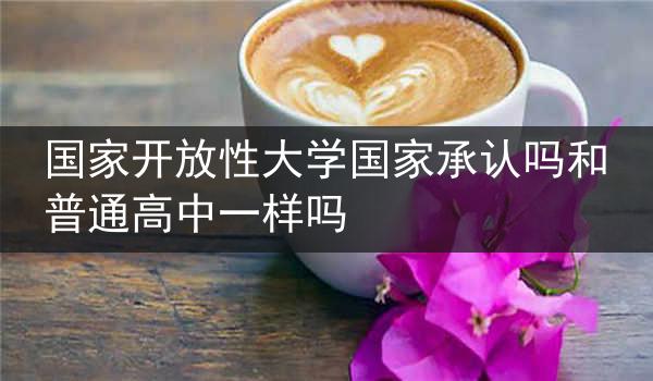 国家开放性大学国家承认吗和普通高中一样吗