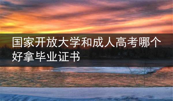 国家开放大学和成人高考哪个好拿毕业证书