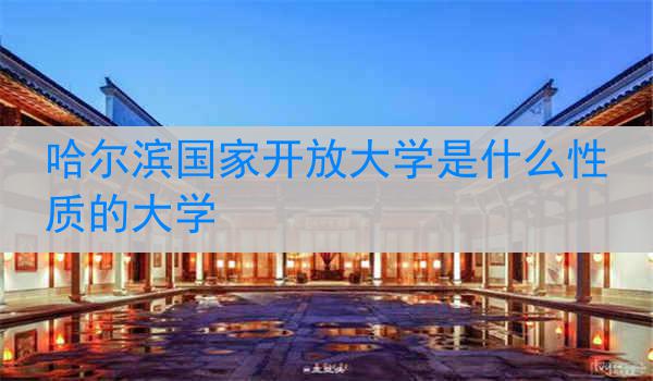 哈尔滨国家开放大学是什么性质的大学