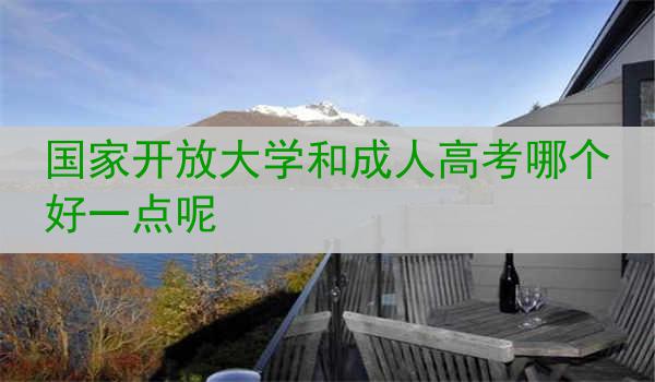 国家开放大学和成人高考哪个好一点呢