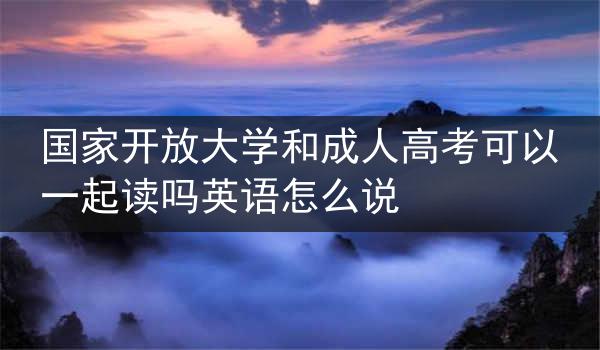 国家开放大学和成人高考可以一起读吗英语怎么说